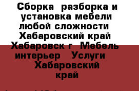 Сборка, разборка и установка мебели любой сложности - Хабаровский край, Хабаровск г. Мебель, интерьер » Услуги   . Хабаровский край